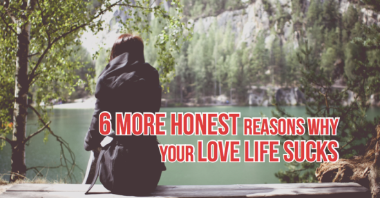 6 More Honest Reasons Why Your Love Life Sucks